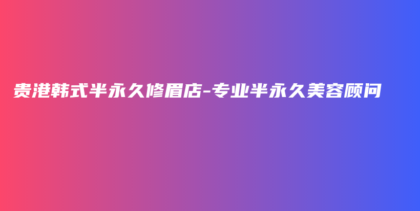 貴港韓式半永久修眉店-專業(yè)半永久美容顧問插圖