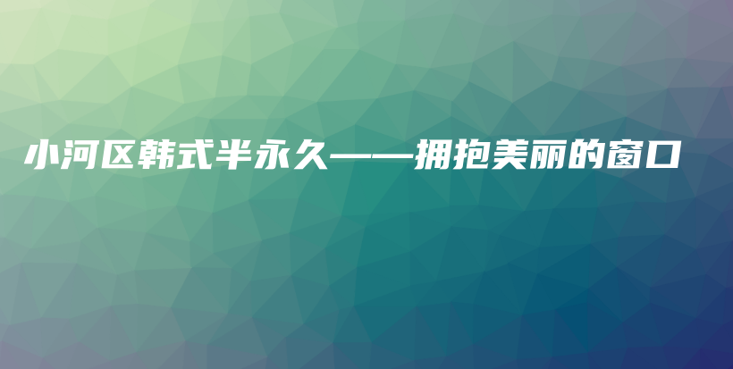 小河區(qū)韓式半永久——擁抱美麗的窗口插圖