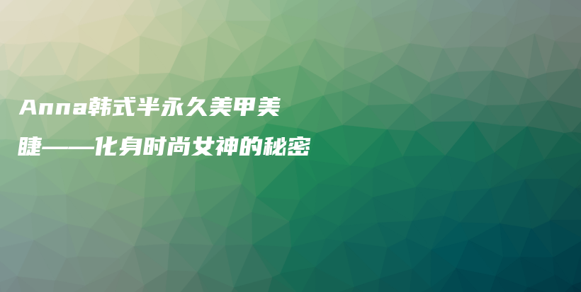 Anna韓式半永久美甲美睫——化身時尚女神的秘密插圖