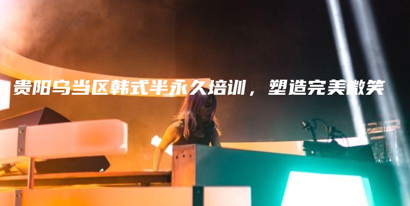 貴陽烏當(dāng)區(qū)韓式半永久培訓(xùn)，塑造完美微笑插圖