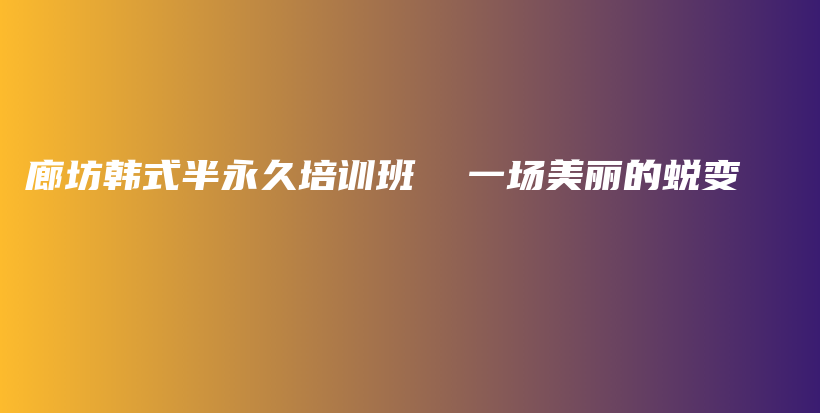 廊坊韓式半永久培訓(xùn)班  一場(chǎng)美麗的蛻變插圖