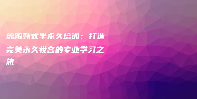 綿陽韓式半永久培訓：打造完美永久妝容的專業(yè)學習之旅插圖