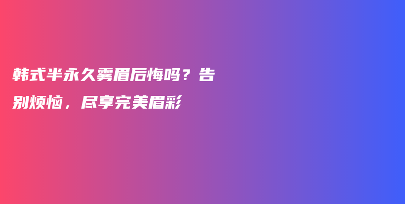 韓式半永久霧眉后悔嗎？告別煩惱，盡享完美眉彩插圖
