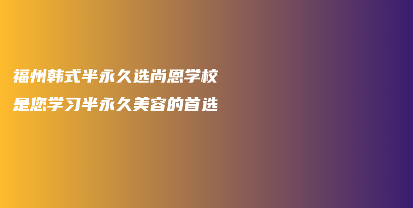 福州韓式半永久選尚恩學(xué)校是您學(xué)習(xí)半永久美容的首選插圖