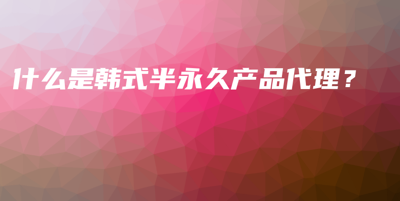 什么是韓式半永久產(chǎn)品代理？插圖