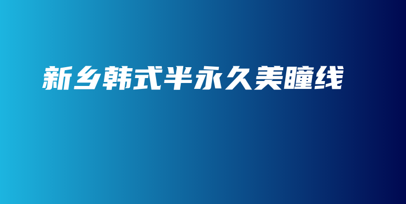 新鄉(xiāng)韓式半永久美瞳線插圖