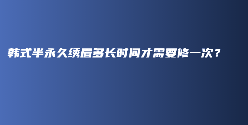 韓式半永久繡眉多長時間才需要修一次？插圖