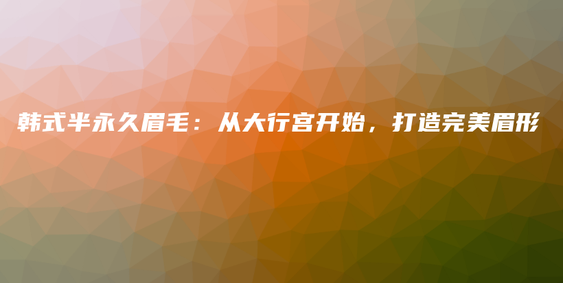 韓式半永久眉毛：從大行宮開(kāi)始，打造完美眉形插圖