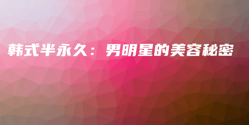 韓式半永久：男明星的美容秘密插圖