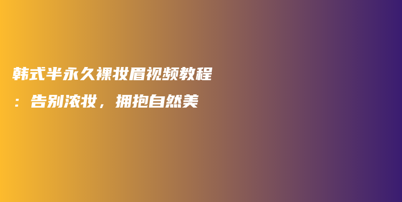 韓式半永久裸妝眉視頻教程：告別濃妝，擁抱自然美插圖