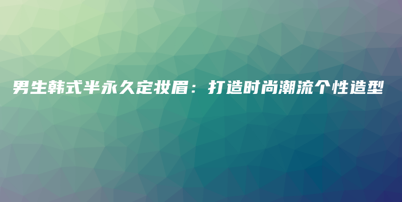 男生韓式半永久定妝眉：打造時尚潮流個性造型插圖