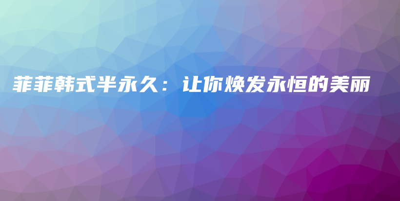 菲菲韓式半永久：讓你煥發(fā)永恒的美麗插圖