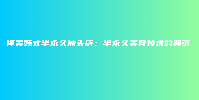 婷美韓式半永久汕頭店：半永久美容技術(shù)的典范插圖