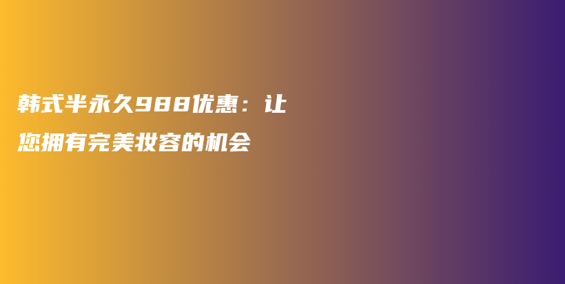 韓式半永久988優(yōu)惠：讓您擁有完美妝容的機(jī)會(huì)插圖