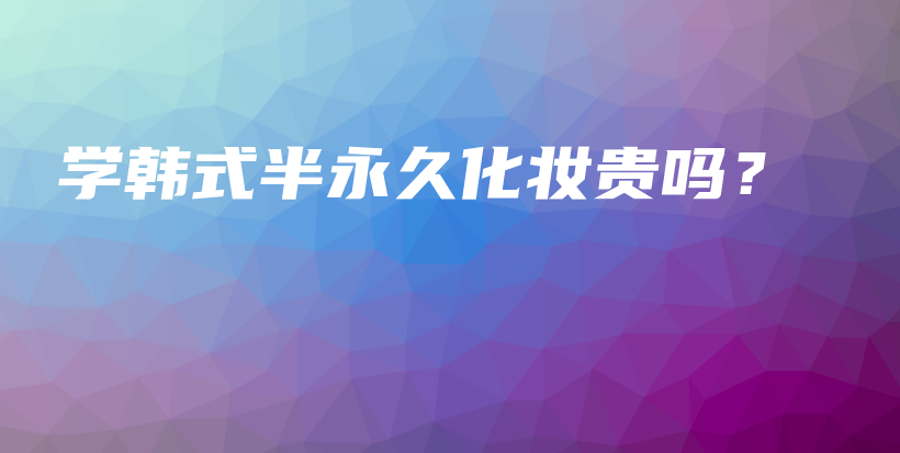 學(xué)韓式半永久化妝貴嗎？插圖