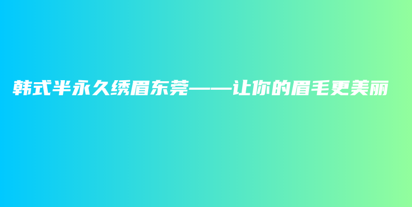 韓式半永久繡眉東莞——讓你的眉毛更美麗插圖