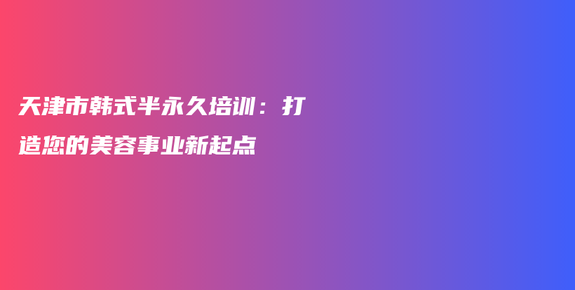 天津市韓式半永久培訓(xùn)：打造您的美容事業(yè)新起點(diǎn)插圖