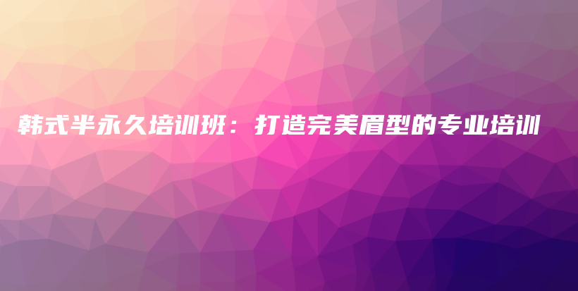 韓式半永久培訓(xùn)班：打造完美眉型的專業(yè)培訓(xùn)插圖