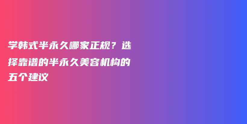 學韓式半永久哪家正規(guī)？選擇靠譜的半永久美容機構(gòu)的五個建議插圖
