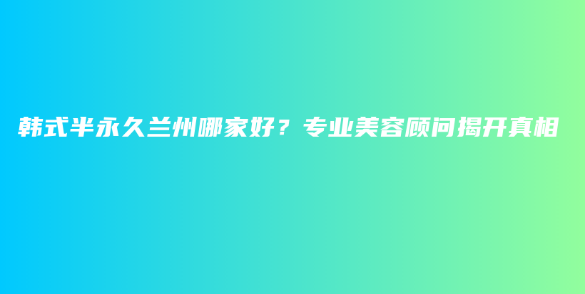 韓式半永久蘭州哪家好？專業(yè)美容顧問揭開真相插圖