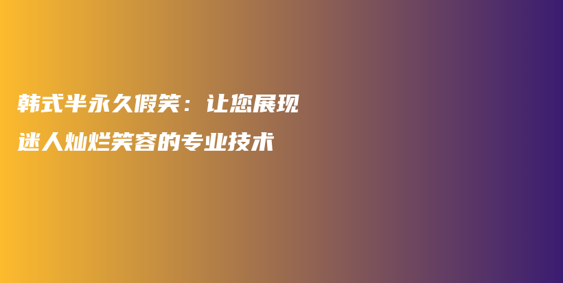 韓式半永久假笑：讓您展現(xiàn)迷人燦爛笑容的專業(yè)技術(shù)插圖