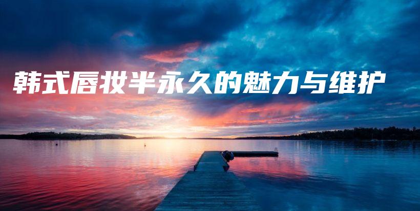 韓式唇妝半永久的魅力與維護插圖