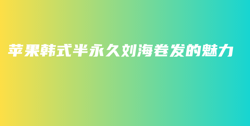 蘋果韓式半永久劉海卷發(fā)的魅力插圖
