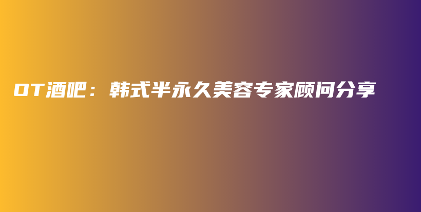 OT酒吧：韓式半永久美容專家顧問分享插圖