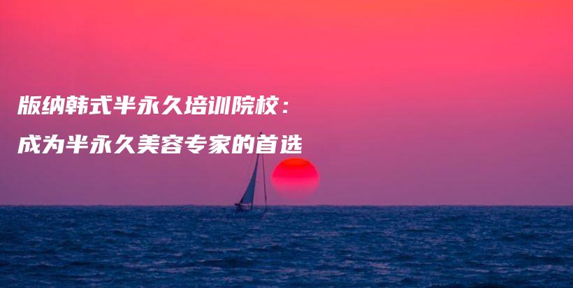 版納韓式半永久培訓(xùn)院校：成為半永久美容專家的首選插圖