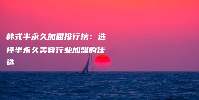 韓式半永久加盟排行榜：選擇半永久美容行業(yè)加盟的佳選插圖