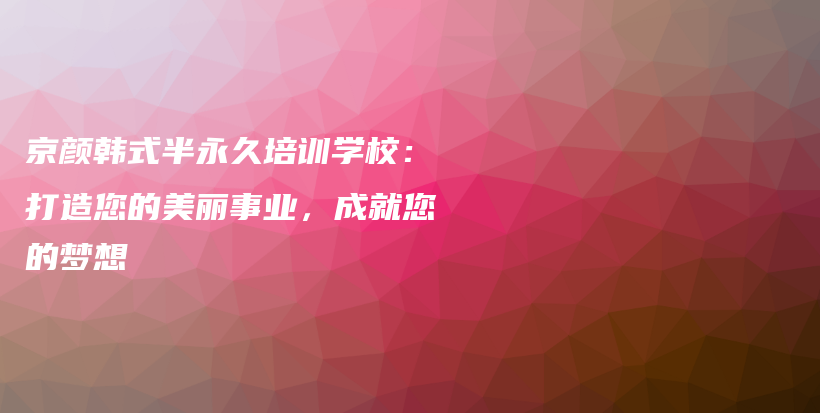 京顏韓式半永久培訓(xùn)學(xué)校：打造您的美麗事業(yè)，成就您的夢想插圖