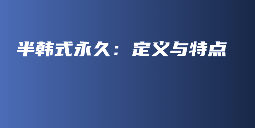半韓式永久：定義與特點(diǎn)插圖