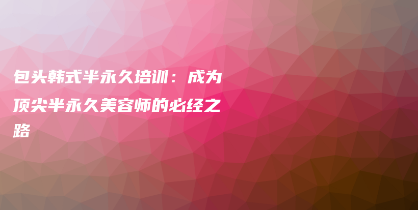 包頭韓式半永久培訓(xùn)：成為頂尖半永久美容師的必經(jīng)之路插圖