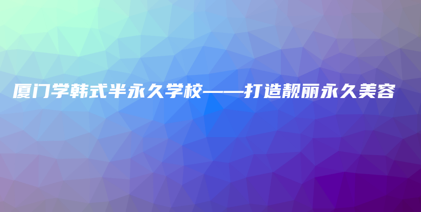 廈門學(xué)韓式半永久學(xué)?！蛟祆n麗永久美容插圖