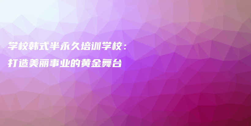 學(xué)校韓式半永久培訓(xùn)學(xué)校：打造美麗事業(yè)的黃金舞臺(tái)插圖
