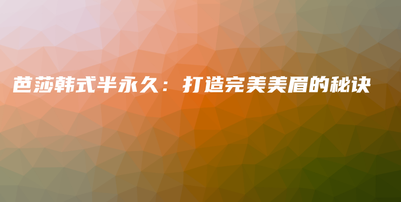 芭莎韓式半永久：打造完美美眉的秘訣插圖