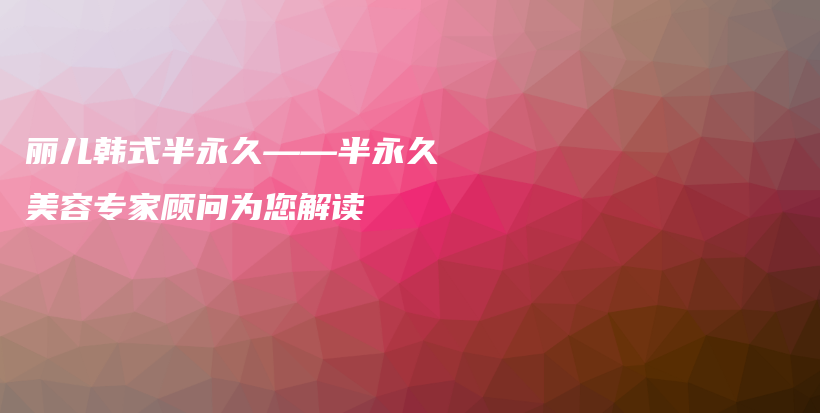 麗兒韓式半永久——半永久美容專家顧問為您解讀插圖