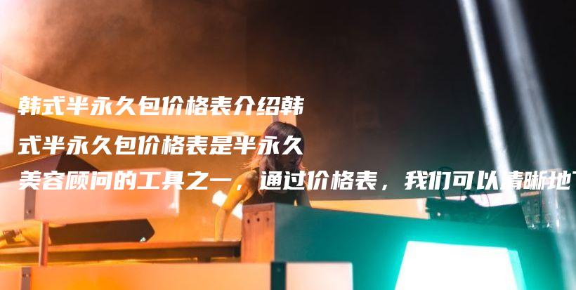 韓式半永久包價(jià)格表介紹韓式半永久包價(jià)格表是半永久美容顧問的工具之一，通過價(jià)格表，我們可以清晰地了解到插圖