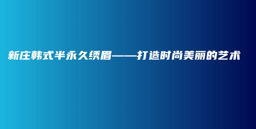 新莊韓式半永久繡眉——打造時尚美麗的藝術插圖