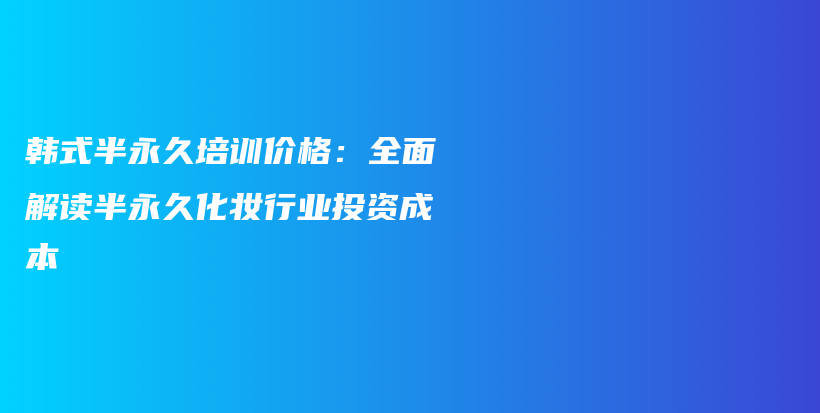 韓式半永久培訓(xùn)價(jià)格：全面解讀半永久化妝行業(yè)投資成本插圖