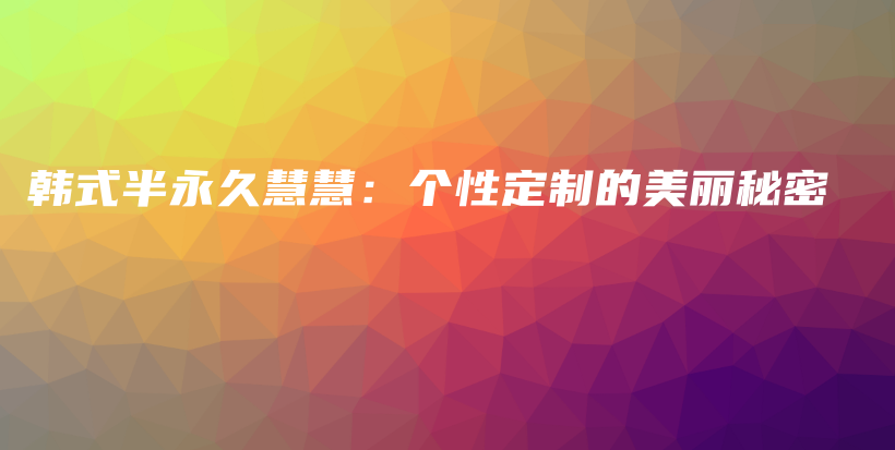 韓式半永久慧慧：個(gè)性定制的美麗秘密插圖