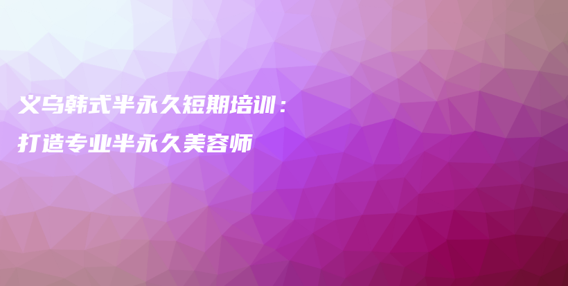 義烏韓式半永久短期培訓：打造專業(yè)半永久美容師插圖