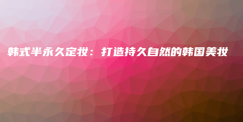 韓式半永久定妝：打造持久自然的韓國美妝插圖
