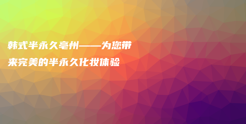 韓式半永久亳州——為您帶來(lái)完美的半永久化妝體驗(yàn)插圖