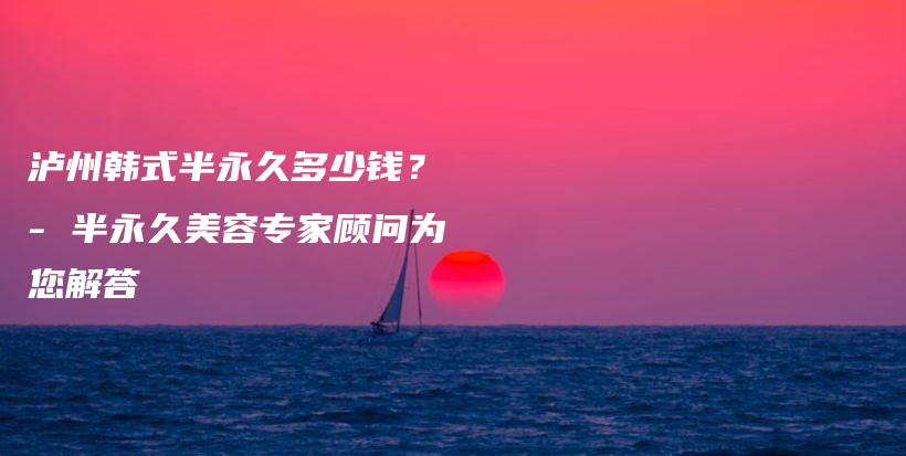 瀘州韓式半永久多少錢？ – 半永久美容專家顧問為您解答插圖