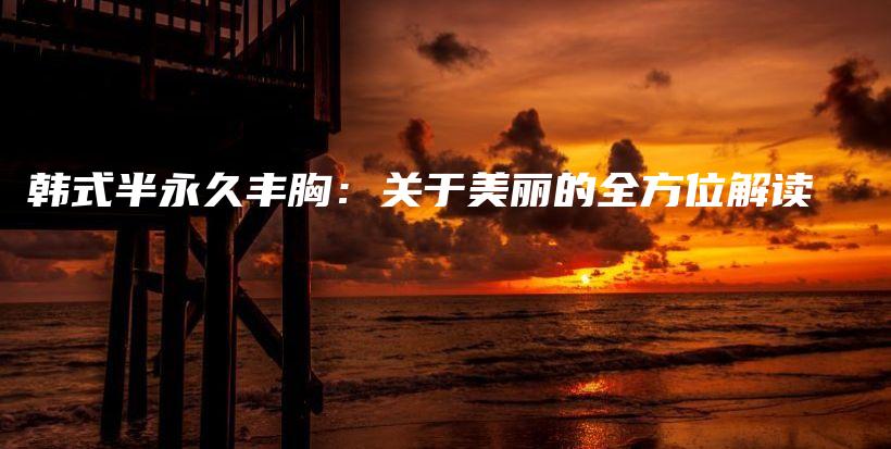 韓式半永久豐胸：關(guān)于美麗的全方位解讀插圖