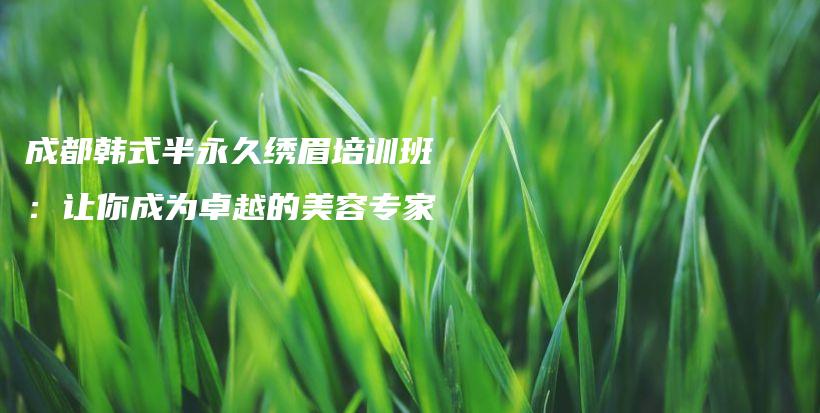 成都韓式半永久繡眉培訓班：讓你成為卓越的美容專家插圖