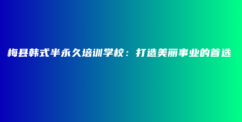 梅縣韓式半永久培訓(xùn)學(xué)校：打造美麗事業(yè)的首選插圖