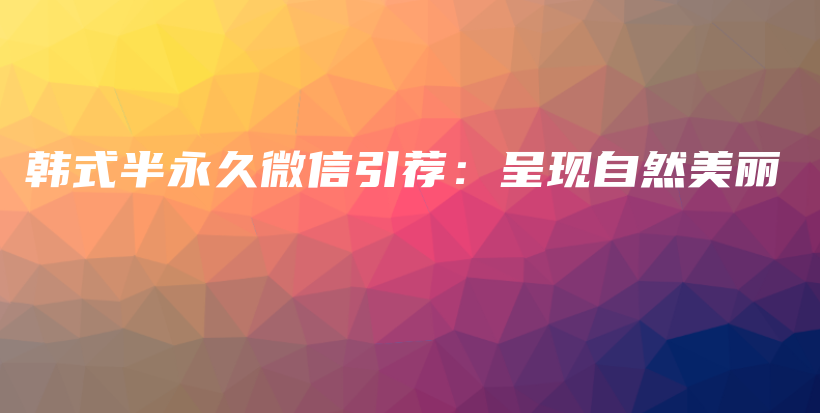 韓式半永久微信引薦：呈現(xiàn)自然美麗插圖
