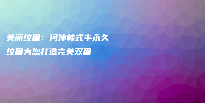 美麗紋眉：河津韓式半永久紋眉為您打造完美雙眉插圖